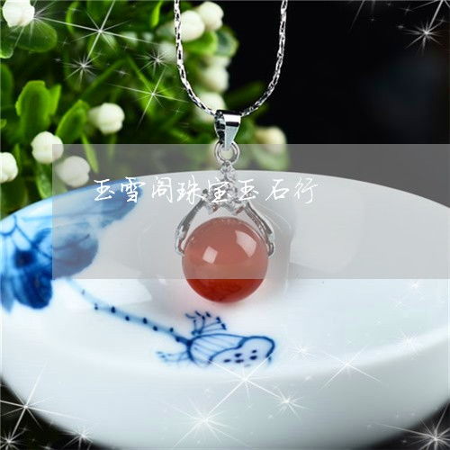 玉石之道 玉雪閣與玉格閣的傳承與創(chuàng)新